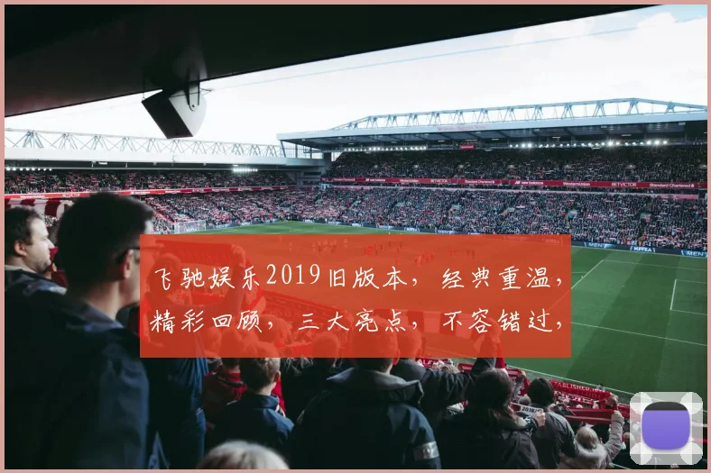 飞驰娱乐2019旧版本，经典重温，精彩回顾，三大亮点，不容错过，深度解析
