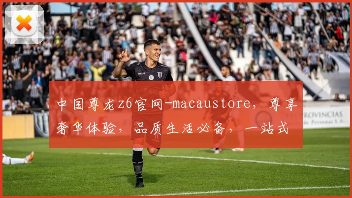 中国尊龙z6官网-macaustore，尊享奢华体验，品质生活必备，一站式购物天堂，惊喜不断