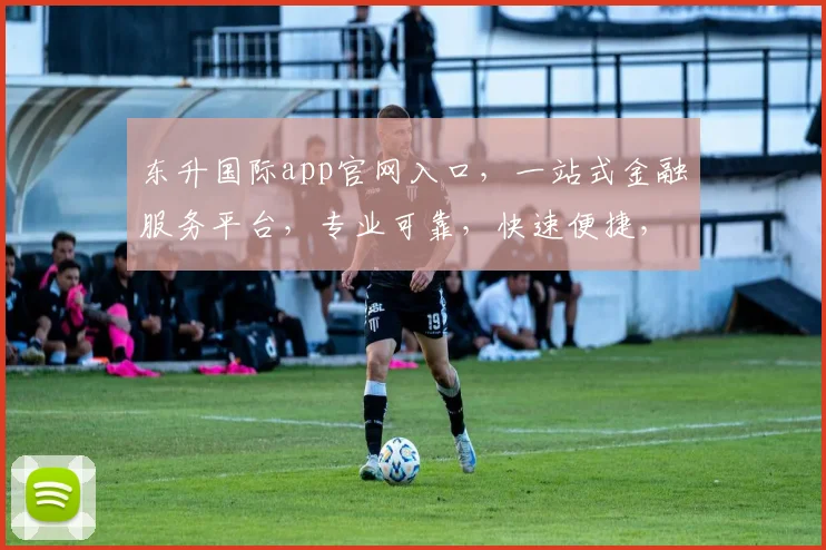 东升国际app官网入口，一站式金融服务平台，专业可靠，快速便捷，尽在东升国际，体验非凡