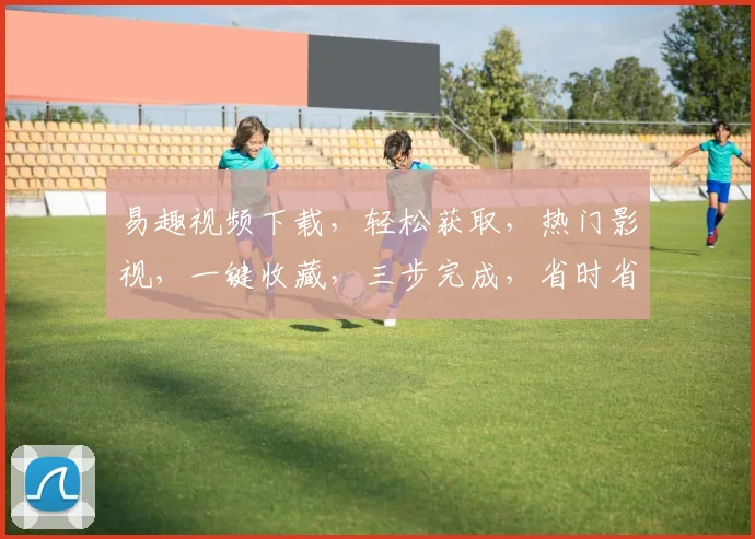 易趣视频下载，轻松获取，热门影视，一键收藏，三步完成，省时省力，畅享娱乐。