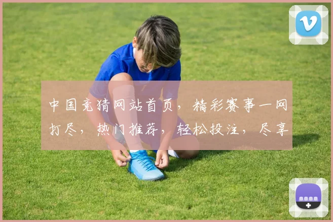 中国竞猜网站首页，精彩赛事一网打尽，热门推荐，轻松投注，尽享乐趣，畅赢未来