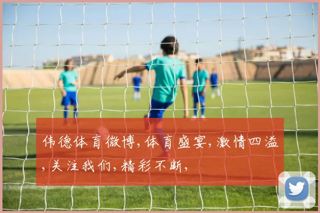 伟德体育微博,体育盛宴,激情四溢,关注我们,精彩不断,