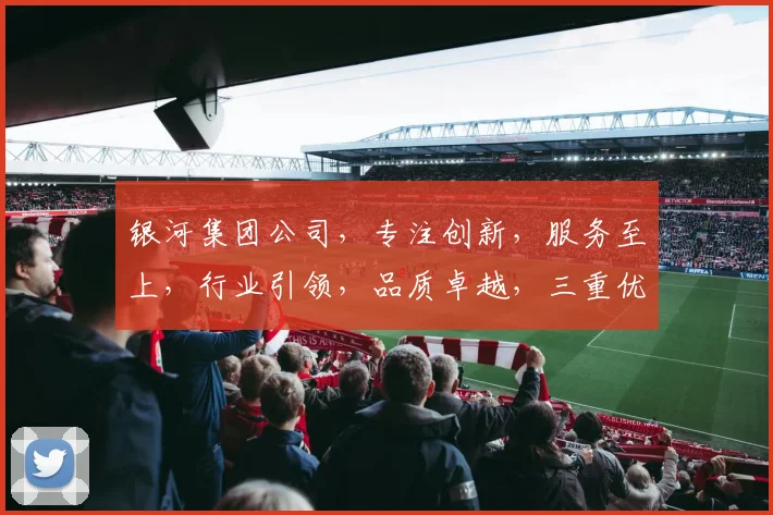 银河集团公司，专注创新，服务至上，行业引领，品质卓越，三重优势，共赢未来