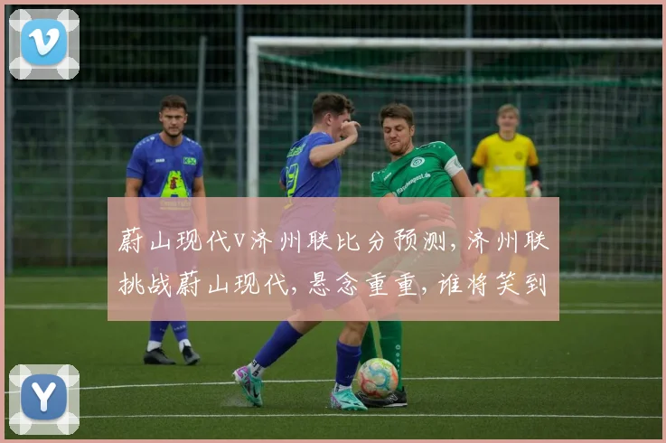 蔚山现代v济州联比分预测,济州联挑战蔚山现代,悬念重重,谁将笑到最后