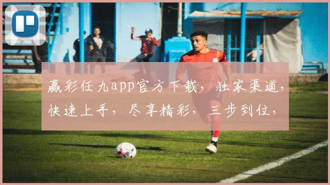 赢彩任九app官方下载，独家渠道，快速上手，尽享精彩，三步到位，不容错过