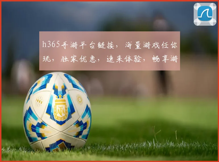 h365手游平台链接，海量游戏任你玩，独家优惠，速来体验，畅享游戏乐趣