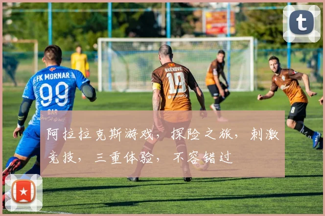 阿拉拉克斯游戏，探险之旅，刺激竞技，三重体验，不容错过
