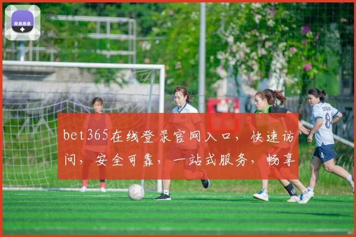 bet365在线登录官网入口，快速访问，安全可靠，一站式服务，畅享精彩