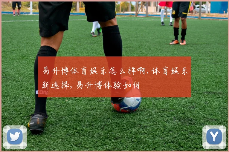 易升博体育娱乐怎么样啊,体育娱乐新选择,易升博体验如何