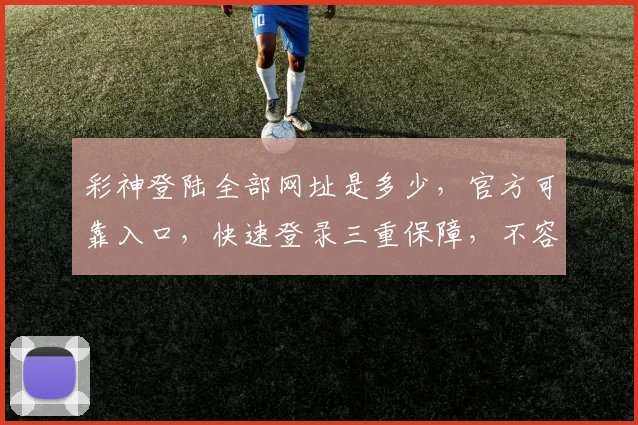 彩神登陆全部网址是多少，官方可靠入口，快速登录三重保障，不容错过