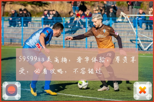 59599aa美高梅，奢华体验，尊贵享受，必看攻略，不容错过