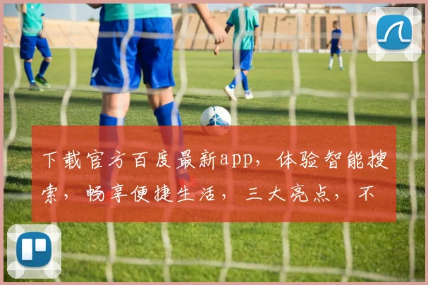下载官方百度最新app，体验智能搜索，畅享便捷生活，三大亮点，不容错过，立即行动