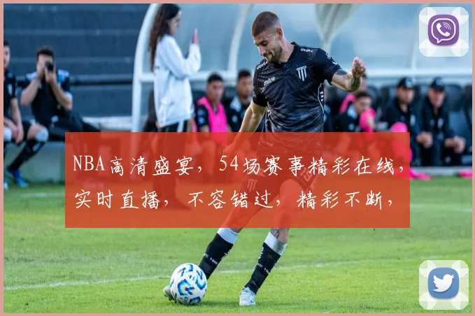 NBA高清盛宴，54场赛事精彩在线，实时直播，不容错过，精彩不断，一网打尽