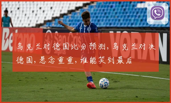 乌克兰对德国比分预测,乌克兰对决德国,悬念重重,谁能笑到最后