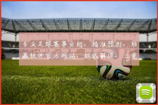 专业足球赛事分析，精准预测，助赢软件官方网站，权威解读，三重保障